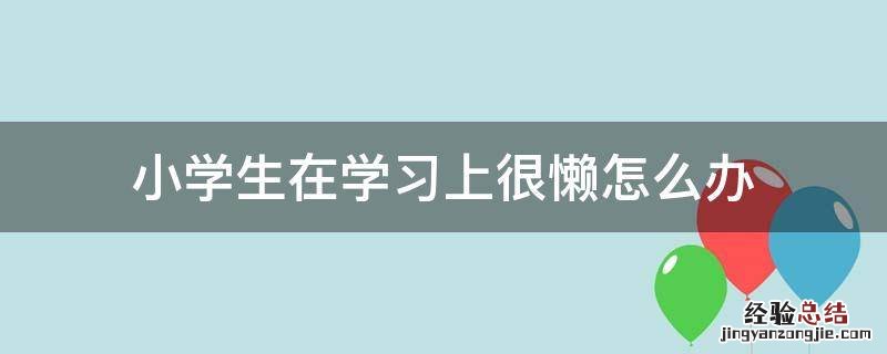 小学生在学习上很懒怎么办