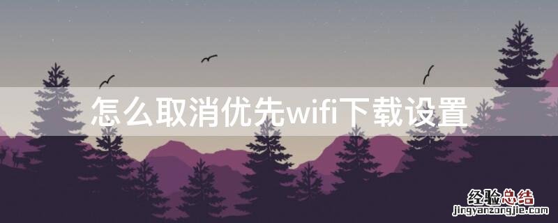 怎么取消优先wifi下载设置 手机如何取消wifi首选下载