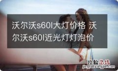 沃尔沃s60l大灯价格 沃尔沃s60l近光灯灯泡价格