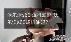 沃尔沃s60l烧机油吗 沃尔沃s60烧机油吗?