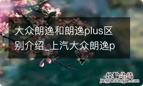 大众朗逸和朗逸plus区别介绍_上汽大众朗逸plus报价最新介绍