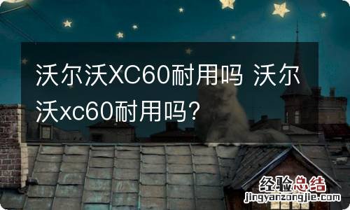 沃尔沃XC60耐用吗 沃尔沃xc60耐用吗?