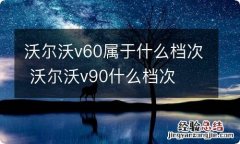 沃尔沃v60属于什么档次 沃尔沃v90什么档次