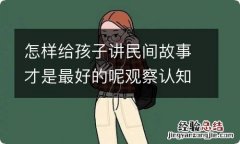 怎样给孩子讲民间故事才是最好的呢观察认知