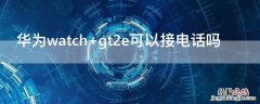 华为watch gt2e可以接电话吗