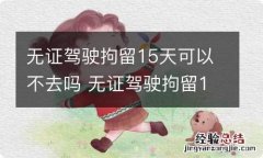 无证驾驶拘留15天可以不去吗 无证驾驶拘留15天可以不去吗摩托车几年报废