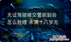 无证驾驶被交警抓到会怎么处理 未满十八岁无证驾驶被交警抓到会怎么处理