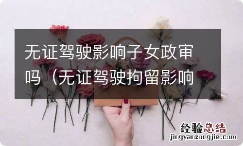 无证驾驶拘留影响后代政审 无证驾驶影响子女政审吗