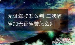 无证驾驶怎么判 二次醉驾加无证驾驶怎么判