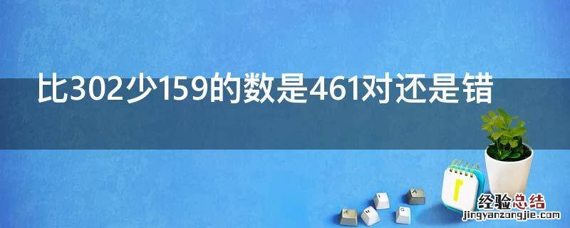 比302少159的数是461对还是错