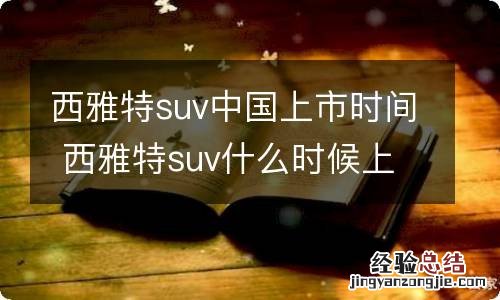西雅特suv中国上市时间 西雅特suv什么时候上市