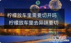 柠檬放车里需要切开吗 柠檬放车里去异味要切开吗