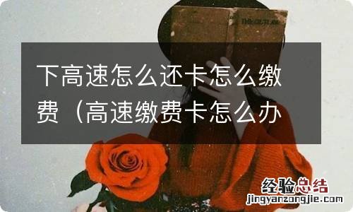 高速缴费卡怎么办理 下高速怎么还卡怎么缴费
