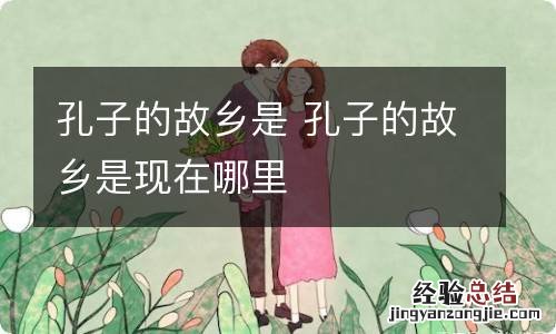 孔子的故乡是 孔子的故乡是现在哪里