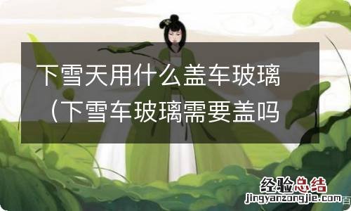 下雪车玻璃需要盖吗 下雪天用什么盖车玻璃
