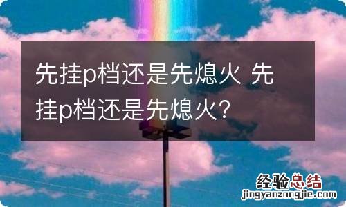 先挂p档还是先熄火 先挂p档还是先熄火?