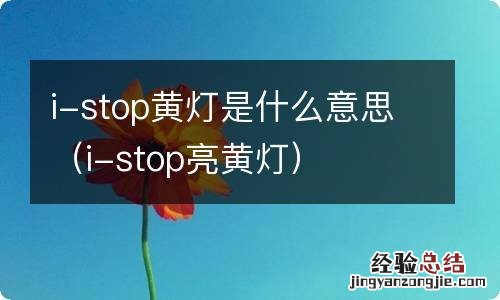 i-stop亮黄灯 i-stop黄灯是什么意思