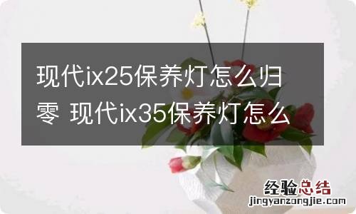 现代ix25保养灯怎么归零 现代ix35保养灯怎么归零