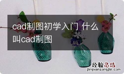 cad制图初学入门 什么叫cad制图