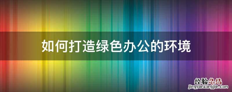 如何打造绿色办公的环境