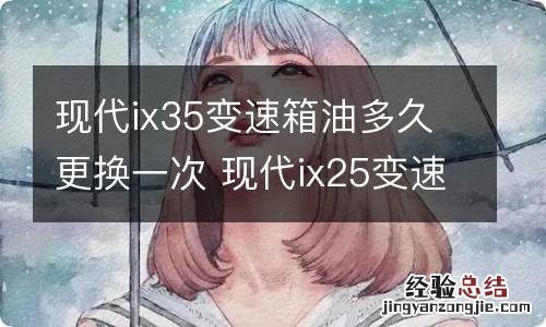 现代ix35变速箱油多久更换一次 现代ix25变速箱油多久换一次