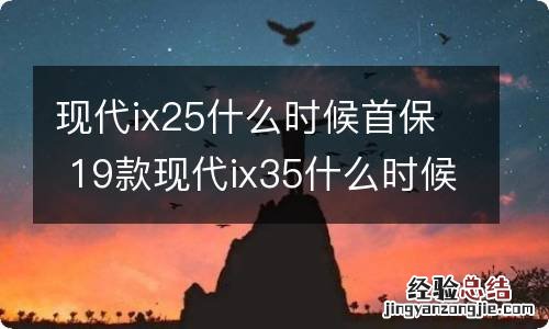 现代ix25什么时候首保 19款现代ix35什么时候首保