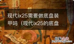 现代ix25的底盘怎么样 现代ix25需要做底盘装甲吗