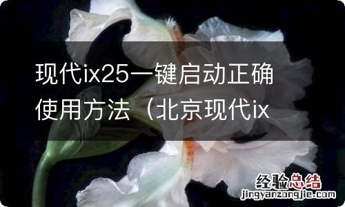 北京现代ix25一键启动启动不了 现代ix25一键启动正确使用方法