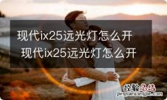 现代ix25远光灯怎么开 现代ix25远光灯怎么开不了