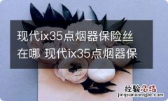 现代ix35点烟器保险丝在哪 现代ix35点烟器保险丝在哪里新款