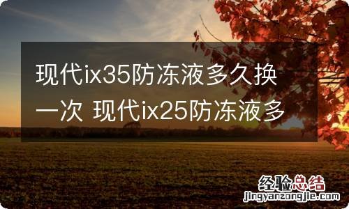 现代ix35防冻液多久换一次 现代ix25防冻液多久换一次