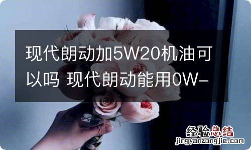 现代朗动加5W20机油可以吗 现代朗动能用0W-20的机油吗