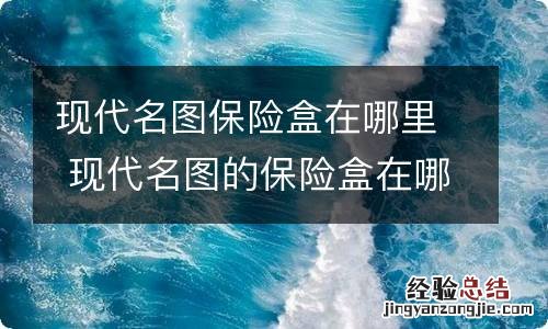 现代名图保险盒在哪里 现代名图的保险盒在哪