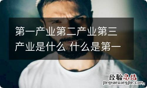 第一产业第二产业第三产业是什么 什么是第一产业第二产业第三产业