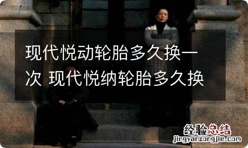 现代悦动轮胎多久换一次 现代悦纳轮胎多久换