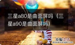 三星a90是曲面屏吗 三星a80是曲面屏吗