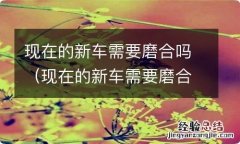 现在的新车需要磨合吗可以直接上高速 现在的新车需要磨合吗