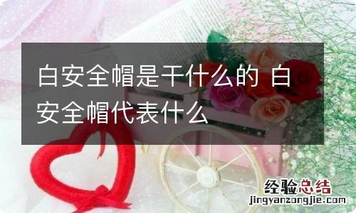 白安全帽是干什么的 白安全帽代表什么