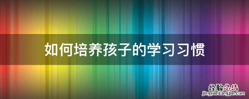 如何培养孩子的学习习惯