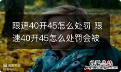 限速40开45怎么处罚 限速40开45怎么处罚会被扣分吗