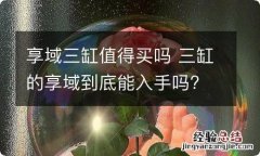 享域三缸值得买吗 三缸的享域到底能入手吗?