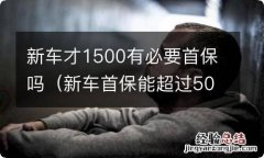 新车首保能超过5000吗? 新车才1500有必要首保吗