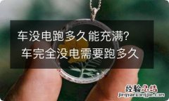 车没电跑多久能充满？ 车完全没电需要跑多久能充满