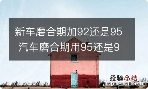 新车磨合期加92还是95 汽车磨合期用95还是92