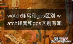 watch蜂窝和gps区别 watch蜂窝和gps区别有哪些