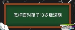 怎样面对孩子13岁叛逆期