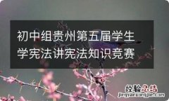 初中组贵州第五届学生学宪法讲宪法知识竞赛答案是什么 初中组贵州第五届学生学宪法讲宪法