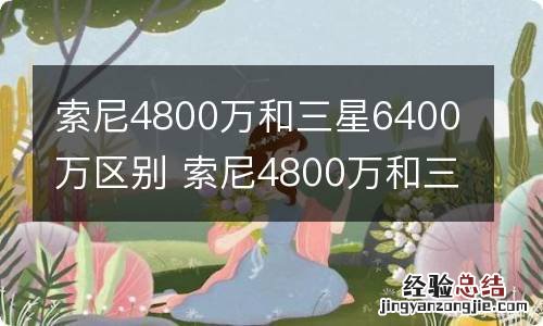 索尼4800万和三星6400万区别 索尼4800万和三星6400万有什么区别