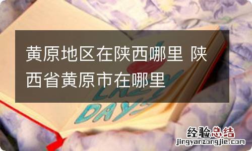 黄原地区在陕西哪里 陕西省黄原市在哪里