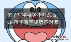 孩子写字姿势不对怎么办 孩子写字姿势不对怎么改正